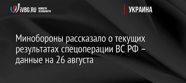 Минобороны рассказало о текущих результатах спецоперации ВС РФ – данные на 26 августа